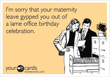 I'm sorry that your maternity 
leave gypped you out of 
a lame office birthday
celebration.