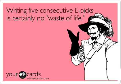 Writing five consecutive E-picks
is certainly no "waste of life."