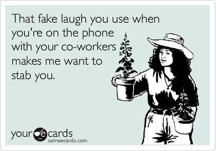 That fake laugh you use when you're on the phone
with your co-workers
makes me want to
stab you.