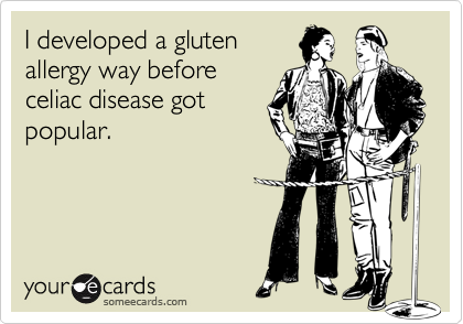 I developed a gluten
allergy way before
celiac disease got
popular.
