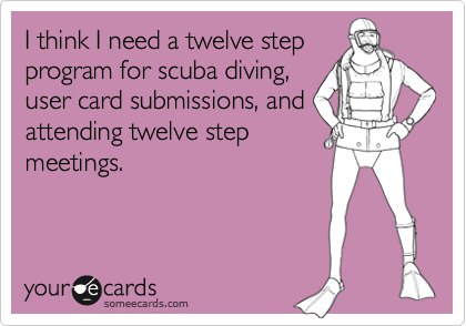 I think I need a twelve stepprogram for scuba diving,user card submissions, andattending twelve stepmeetings.