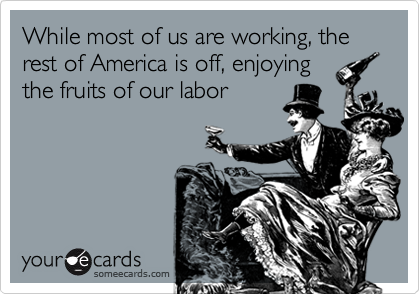 While most of us are working, the rest of America is off, enjoyingthe fruits of our labor