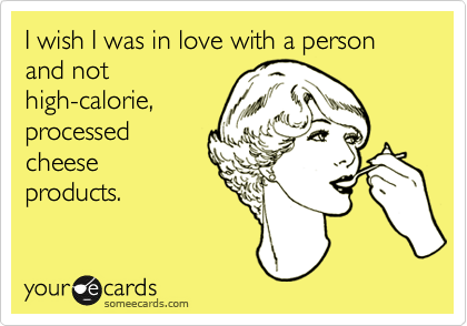 I wish I was in love with a person and not
high-calorie,
processed
cheese
products.