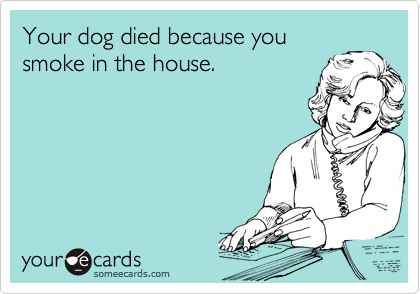 Your dog died because you 
smoke in the house.