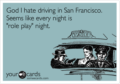 God I hate driving in San Francisco. 
Seems like every night is
"role play" night.