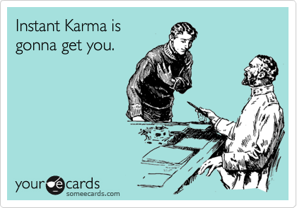 Instant Karma is
gonna get you.
