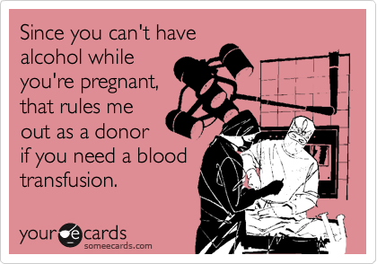 Since you can't have
alcohol while
you're pregnant,
that rules me
out as a donor
if you need a blood
transfusion.