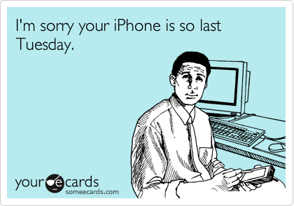 I'm sorry your iPhone is so last Tuesday.