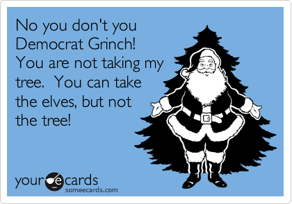 No you don't you
Democrat Grinch!
You are not taking my
tree.  You can take
the elves, but not
the tree!