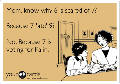 Mom, know why 6 is scared of 7?Because 7 'ate' 9?No. Because 7 isvoting for Palin.