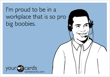I'm proud to be in a
workplace that is so pro
big boobies.