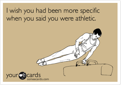 I wish you had been more specific when you said you were athletic.
