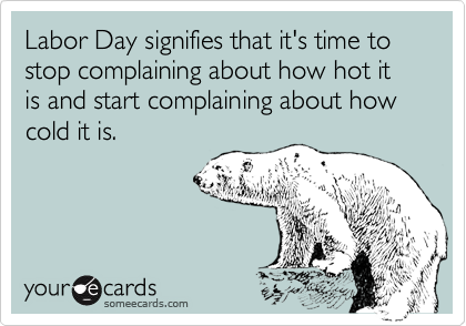 Labor Day signifies that it's time to stop complaining about how hot it is and start complaining about how cold it is.