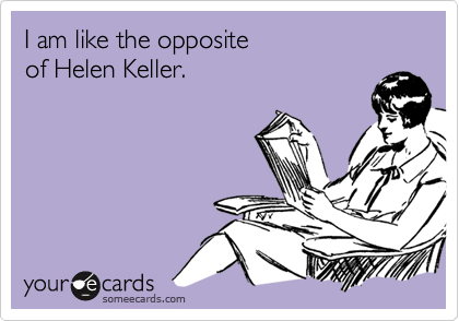 I am like the opposite
of Helen Keller.