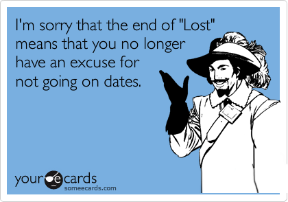 I'm sorry that the end of "Lost"
means that you no longer
have an excuse for
not going on dates.