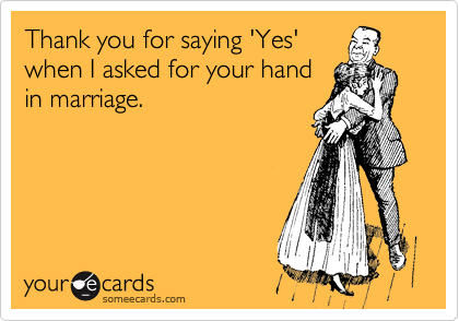 Thank you for saying 'Yes'
when I asked for your hand
in marriage.