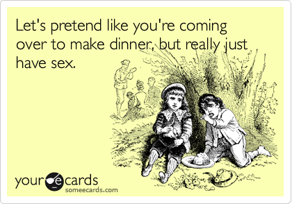 Let's pretend like you're coming over to make dinner, but really just have sex.