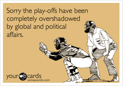 Sorry the play-offs have been completely overshadowed
by global and political
affairs.