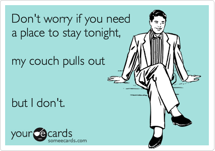 Don't worry if you need
a place to stay tonight,

my couch pulls out


but I don't.