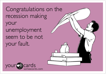 Congratulations on therecession makingyourunemploymentseem to be notyour fault.