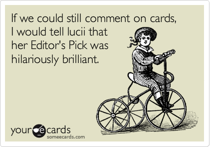 If we could still comment on cards,
I would tell lucii that
her Editor's Pick was
hilariously brilliant.