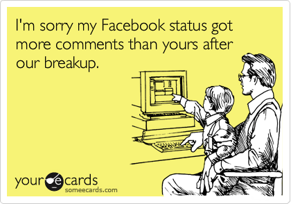 I'm sorry my Facebook status got more comments than yours after
our breakup.