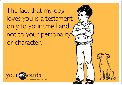The fact that my dog
loves you is a testament
only to your smell and
not to your personality
or character.