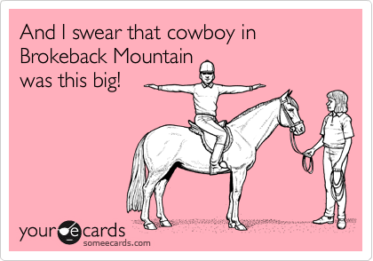 And I swear that cowboy in
Brokeback Mountain
was this big!


