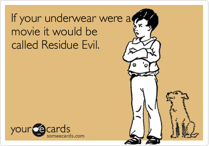 If your underwear were a
movie it would be
called Residue Evil.