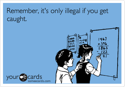 Remember, it's only illegal if you get caught.