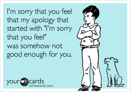 I'm sorry that you feel
that my apology that
started with "I'm sorry
that you feel" 
was somehow not
good enough for you.