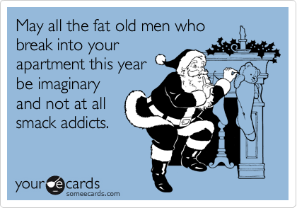 May all the fat old men who
break into your
apartment this year 
be imaginary
and not at all
smack addicts.