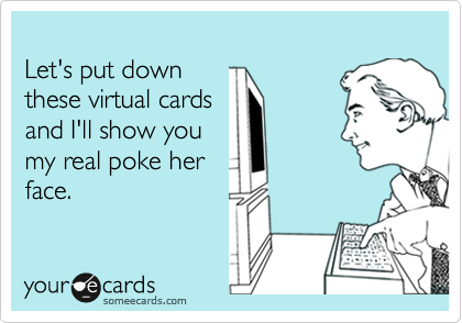 
Let's put down 
these virtual cards 
and I'll show you
my real poke her
face.