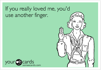 If you really loved me, you'd
use another finger.