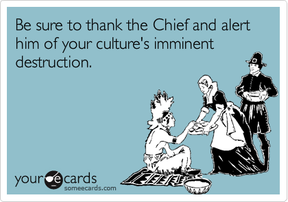 Be sure to thank the Chief and alert him of your culture's imminent destruction.