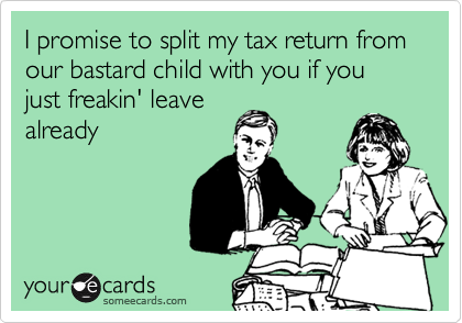 I promise to split my tax return from our bastard child with you if you just freakin' leave
already