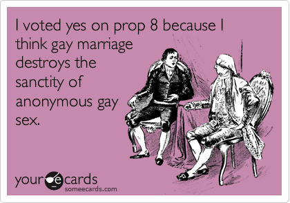 I voted yes on prop 8 because I think gay marriage
destroys the
sanctity of
anonymous gay
sex.