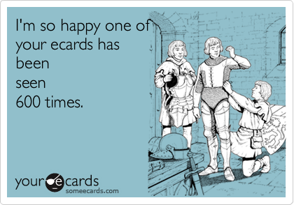 I'm so happy one of 
your ecards has
been
seen
600 times.