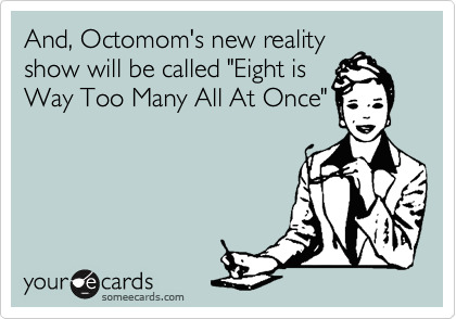And, Octomom's new reality
show will be called "Eight is
Way Too Many All At Once"
