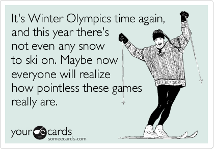 It's Winter Olympics time again,
and this year there's
not even any snow
to ski on. Maybe now
everyone will realize
how pointless these games
really are.