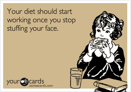 Your diet should startworking once you stopstuffing your face.