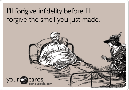 I'll forigive infidelity before I'll forgive the smell you just made.