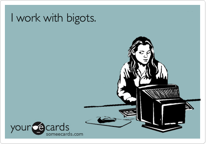 I work with bigots.