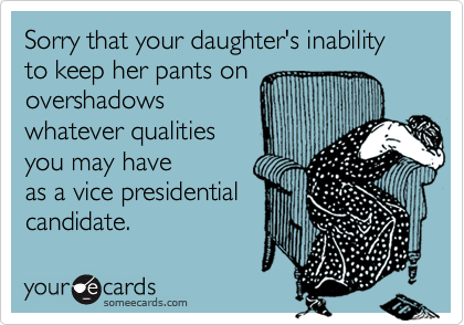 Sorry that your daughter's inability to keep her pants onovershadowswhatever qualitiesyou may have        as a vice presidentialcandidate.