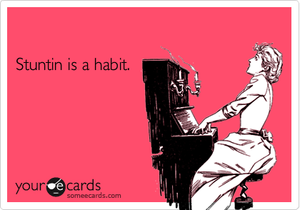 

Stuntin is a habit.
