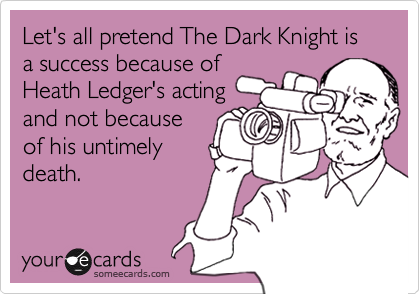 Let's all pretend The Dark Knight is a success because ofHeath Ledger's actingand not becauseof his untimelydeath.