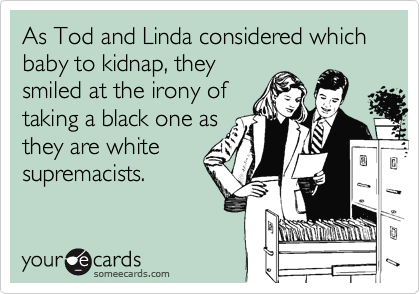 As Tod and Linda considered which baby to kidnap, they
smiled at the irony of
taking a black one as
they are white
supremacists.