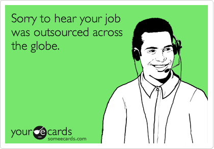 Sorry to hear your job
was outsourced across
the globe. 