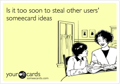 Is it too soon to steal other users' someecard ideas