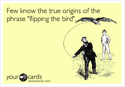 Few know the true origins of the phrase "flipping the bird". 
